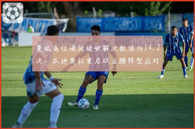 曼城高位逼抢被破解次数场均14.2次，瓜迪奥拉重启双后腰阵型应对