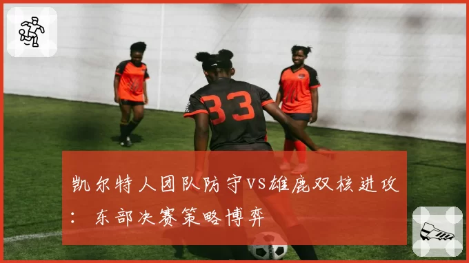 凯尔特人团队防守vs雄鹿双核进攻：东部决赛策略博弈