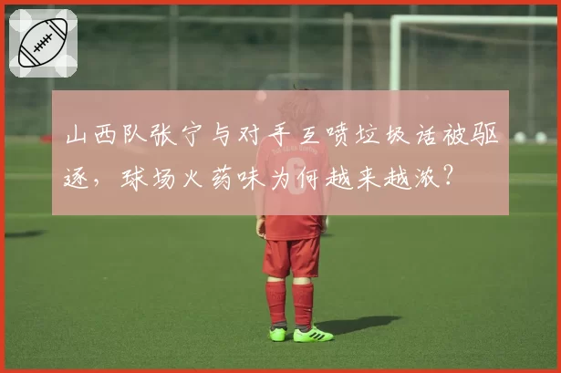 山西队张宁与对手互喷垃圾话被驱逐，球场火药味为何越来越浓？