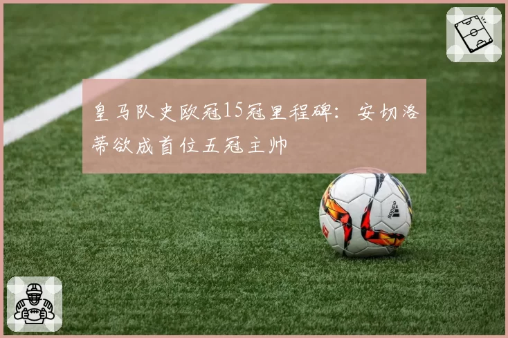 皇马队史欧冠15冠里程碑：安切洛蒂欲成首位五冠主帅