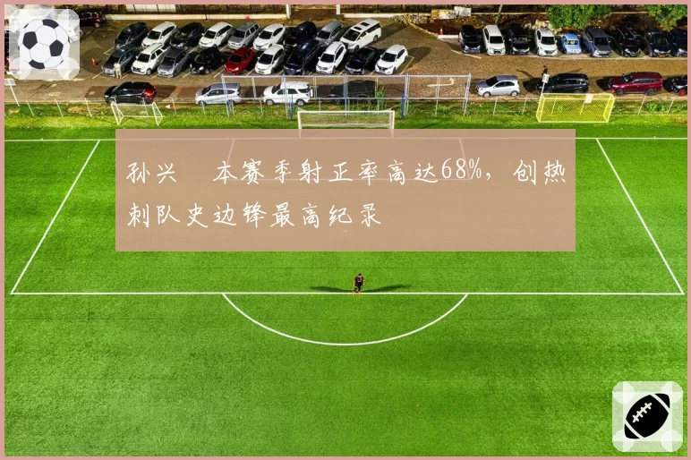 孙兴慜本赛季射正率高达68%，创热刺队史边锋最高纪录