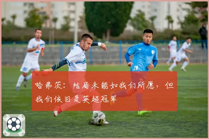 哈弗茨：结局未能如我们所愿，但我们依旧是英超冠军
