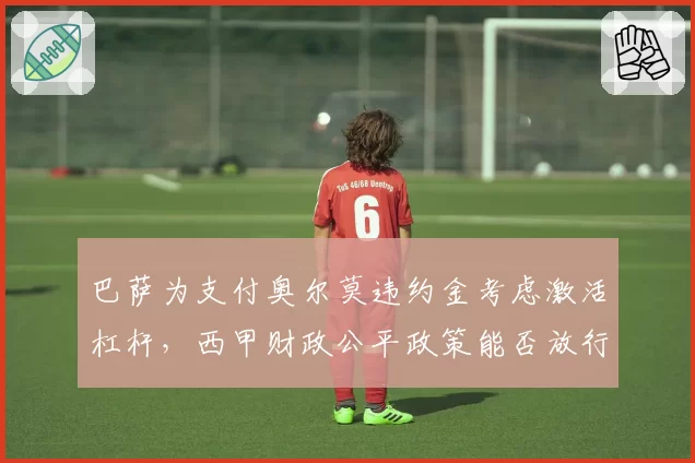 巴萨为支付奥尔莫违约金考虑激活杠杆，西甲财政公平政策能否放行？