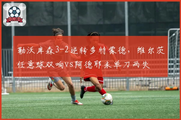 勒沃库森3-2逆转多特蒙德,维尔茨任意球双响vs阿德耶米单刀两失