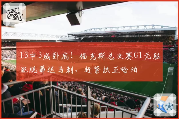 13中3成卧底！福克斯总决赛G1无脑犯规葬送马刺，赶紧扶正哈珀