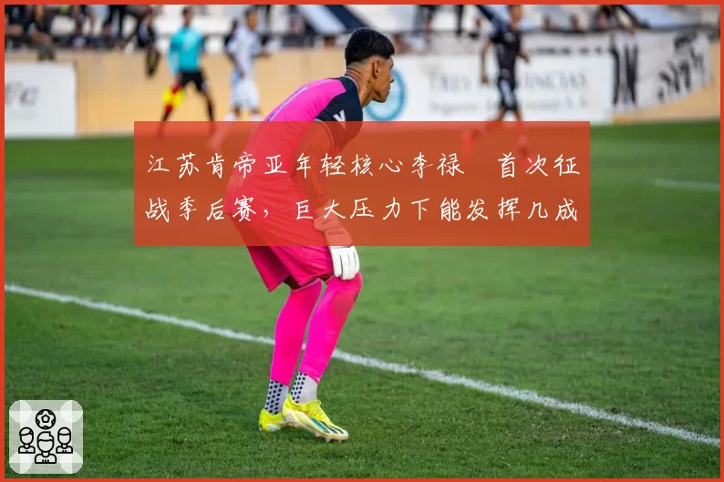 江苏肯帝亚年轻核心李禄曈首次征战季后赛，巨大压力下能发挥几成功力？