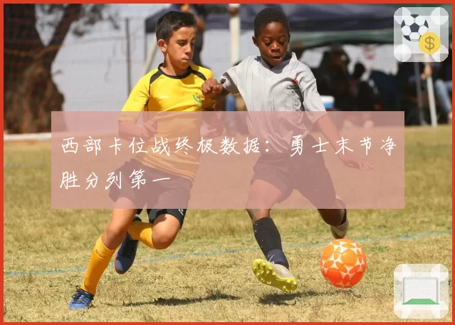 西部卡位战终极数据：勇士末节净胜分列第一