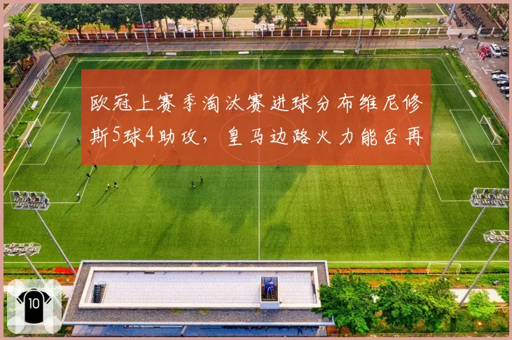 欧冠上赛季淘汰赛进球分布维尼修斯5球4助攻，皇马边路火力能否再爆发？