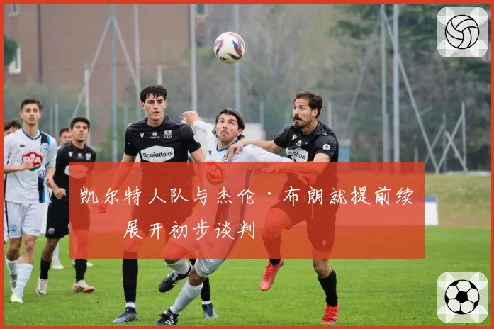 凯尔特人队与杰伦·布朗就提前续约展开初步谈判