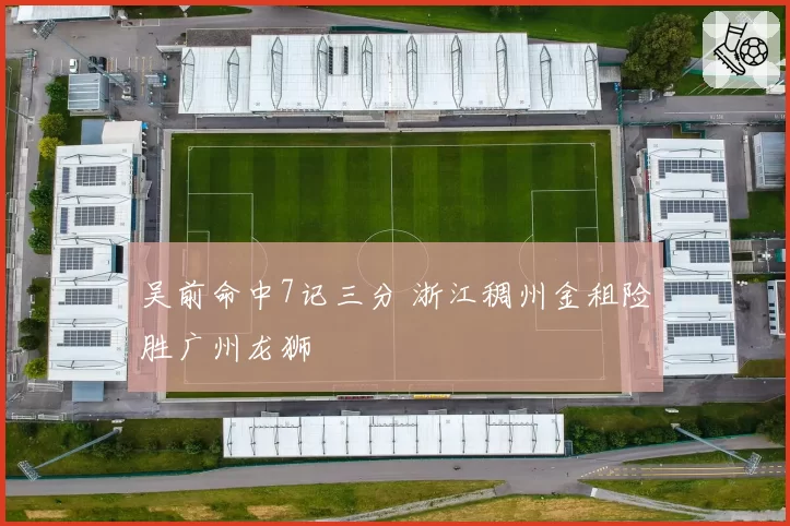 吴前命中7记三分 浙江稠州金租险胜广州龙狮