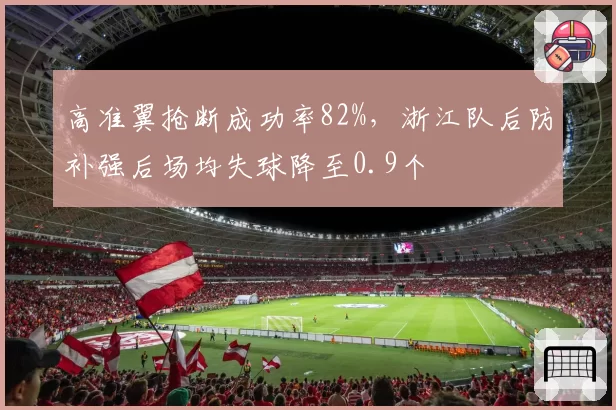 高准翼抢断成功率82%,浙江队后防补强后场均失球降至0.9个