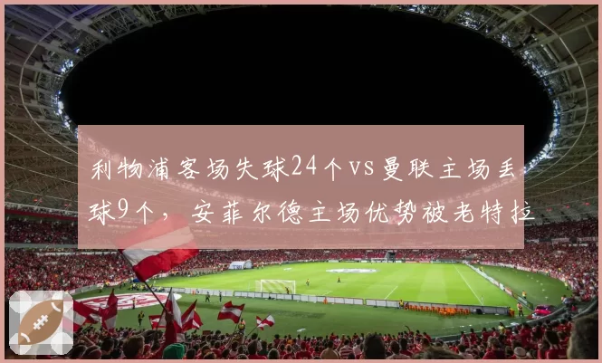 利物浦客场失球24个vs曼联主场丢球9个，安菲尔德主场优势被老特拉福德反超