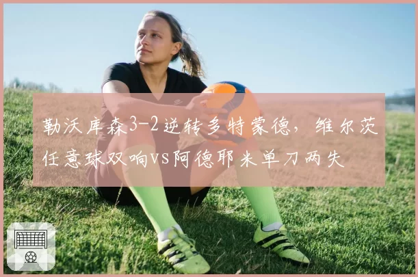 勒沃库森3-2逆转多特蒙德,维尔茨任意球双响vs阿德耶米单刀两失