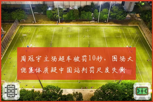 周冠宇主场超车被罚10秒，围场大佬集体质疑中国站判罚尺度失衡