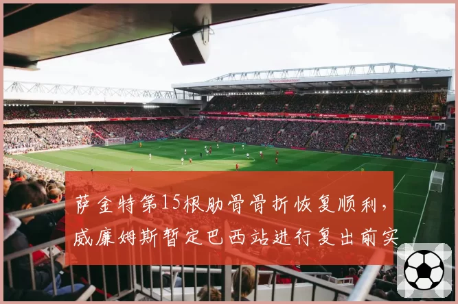 萨金特第15根肋骨骨折恢复顺利,威廉姆斯暂定巴西站进行复出前实战试车