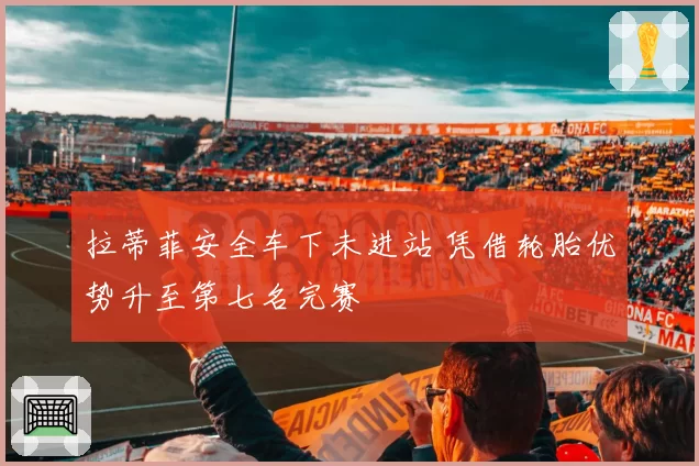 拉蒂菲安全车下未进站 凭借轮胎优势升至第七名完赛