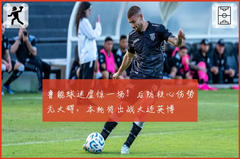 鲁能球迷虚惊一场!后防核心伤势无大碍,本轮将出战大连英博