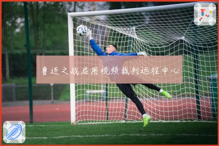 鲁连之战启用视频裁判远程中心