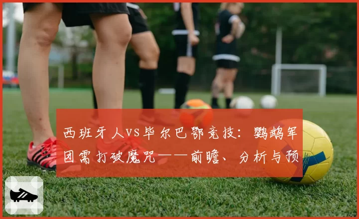 西班牙人vs毕尔巴鄂竞技：鹦鹉军团需打破魔咒——前瞻、分析与预测