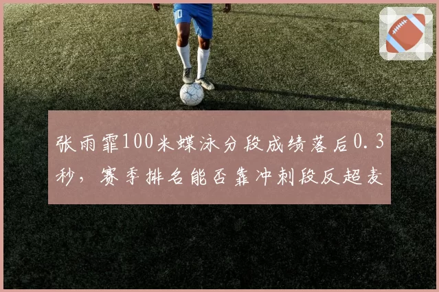 张雨霏100米蝶泳分段成绩落后0.3秒，赛季排名能否靠冲刺段反超麦金托什？