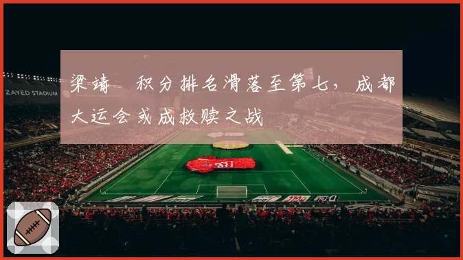 梁靖崑积分排名滑落至第七，成都大运会或成救赎之战