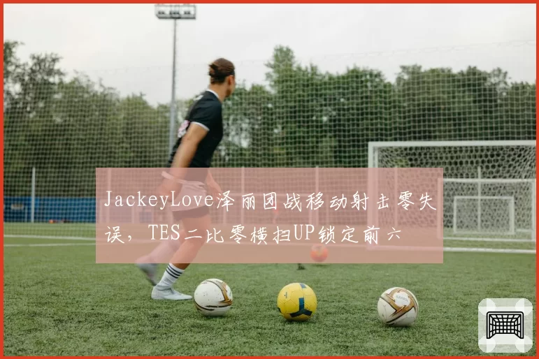 JackeyLove泽丽团战移动射击零失误，TES二比零横扫UP锁定前六
