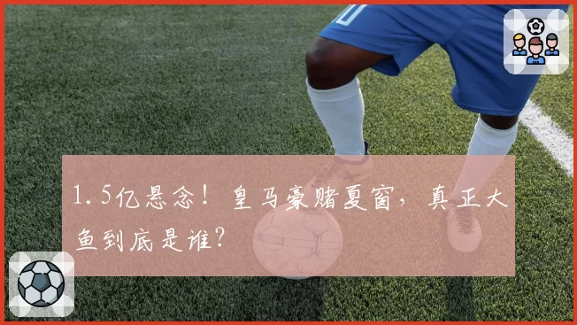 1.5亿悬念！皇马豪赌夏窗，真正大鱼到底是谁？