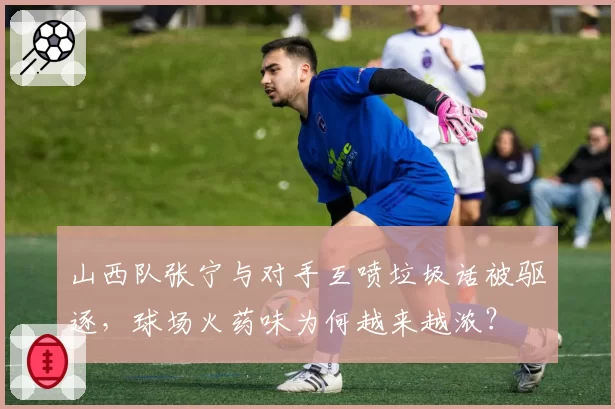 山西队张宁与对手互喷垃圾话被驱逐，球场火药味为何越来越浓？