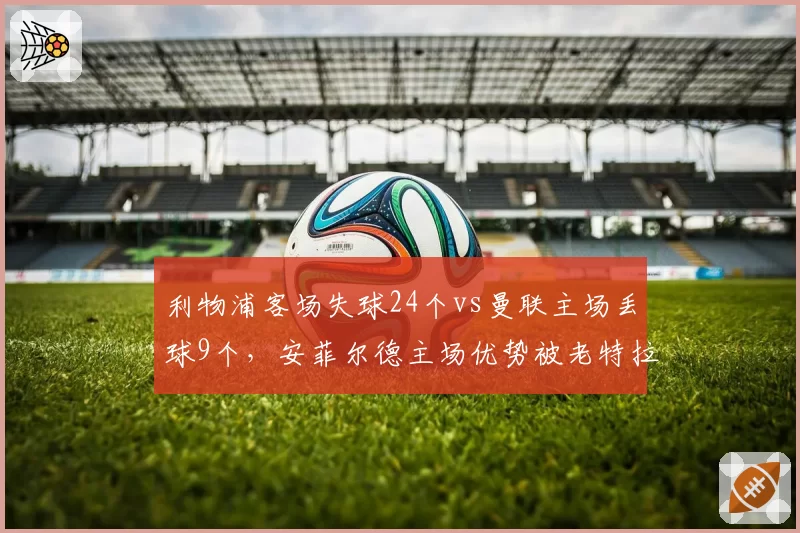 利物浦客场失球24个vs曼联主场丢球9个，安菲尔德主场优势被老特拉福德反超