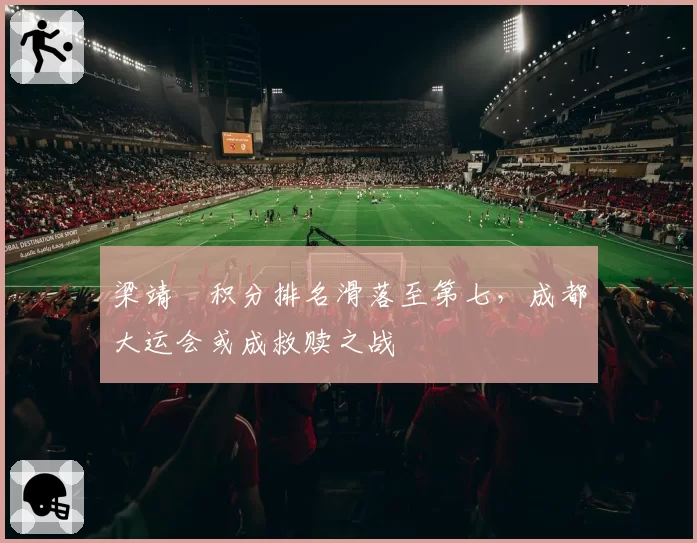 梁靖崑积分排名滑落至第七，成都大运会或成救赎之战