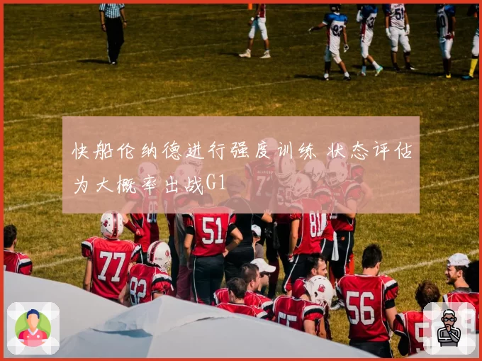 快船伦纳德进行强度训练 状态评估为大概率出战G1