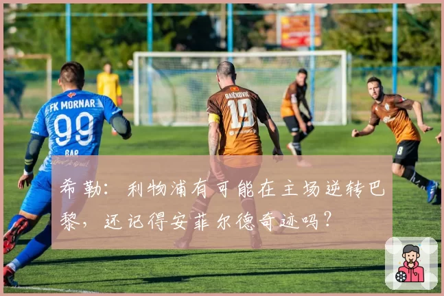 希勒:利物浦有可能在主场逆转巴黎,还记得安菲尔德奇迹吗?