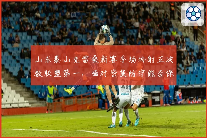 山东泰山克雷桑新赛季场均射正次数联盟第一,面对密集防守能否保持效率?