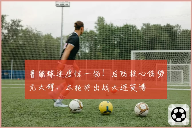 鲁能球迷虚惊一场!后防核心伤势无大碍,本轮将出战大连英博