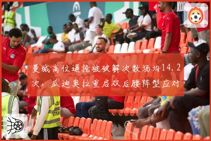 曼城高位逼抢被破解次数场均14.2次，瓜迪奥拉重启双后腰阵型应对
