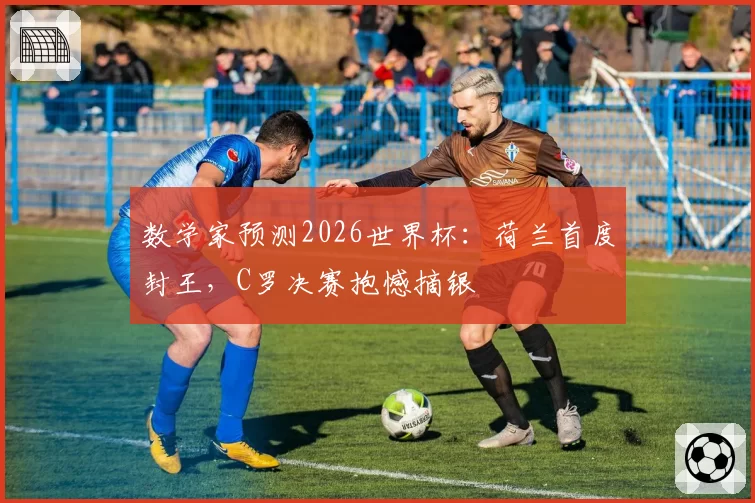 数学家预测2026世界杯：荷兰首度封王，C罗决赛抱憾摘银