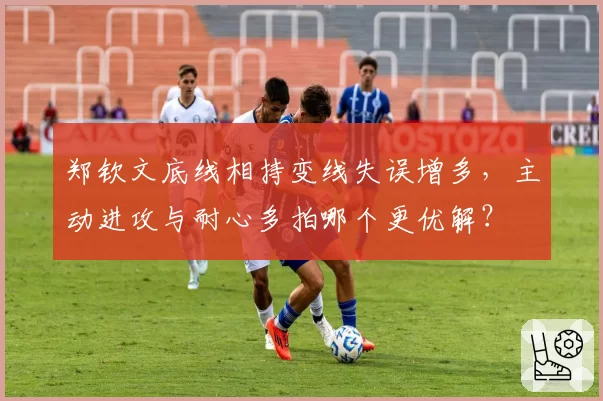 郑钦文底线相持变线失误增多，主动进攻与耐心多拍哪个更优解？
