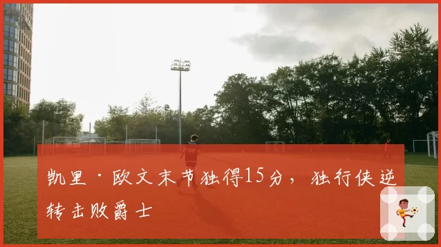 凯里·欧文末节独得15分,独行侠逆转击败爵士