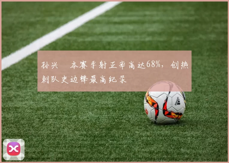 孙兴慜本赛季射正率高达68%，创热刺队史边锋最高纪录