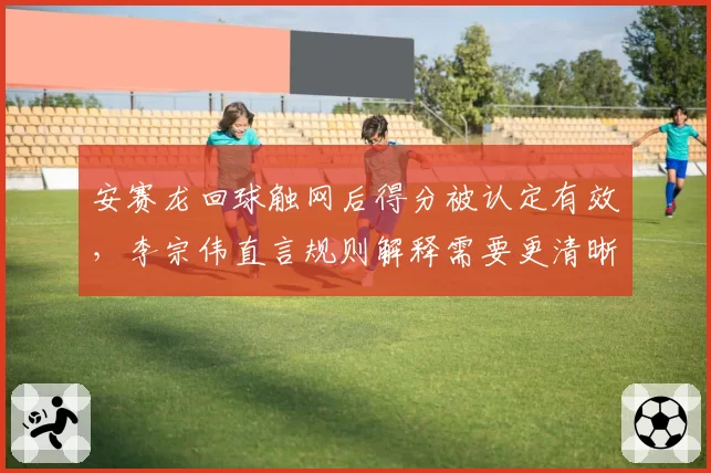 安赛龙回球触网后得分被认定有效，李宗伟直言规则解释需要更清晰