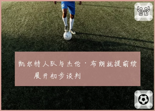 凯尔特人队与杰伦·布朗就提前续约展开初步谈判