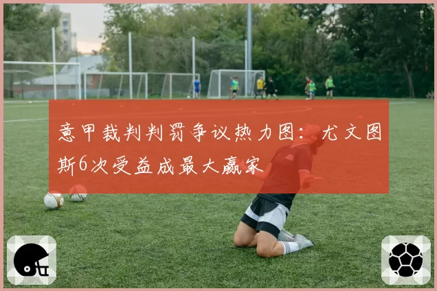 意甲裁判判罚争议热力图:尤文图斯6次受益成最大赢家