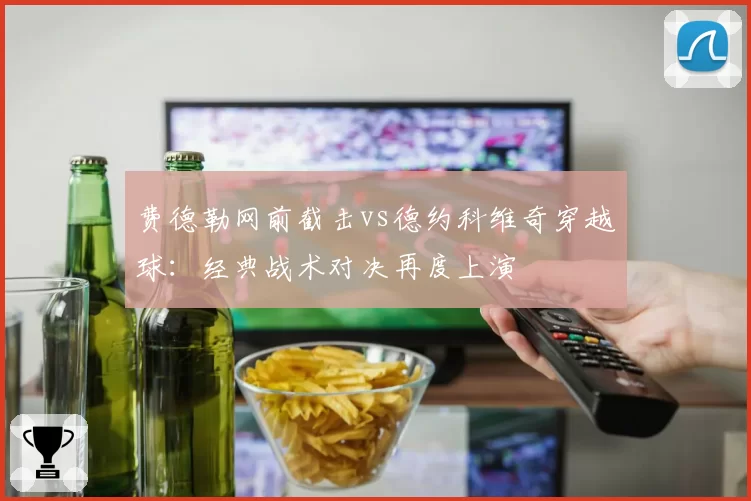 费德勒网前截击vs德约科维奇穿越球：经典战术对决再度上演
