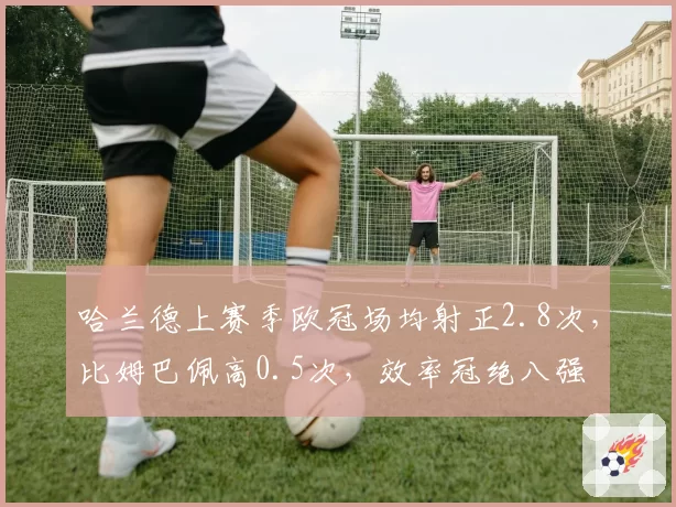 哈兰德上赛季欧冠场均射正2.8次,比姆巴佩高0.5次,效率冠绝八强