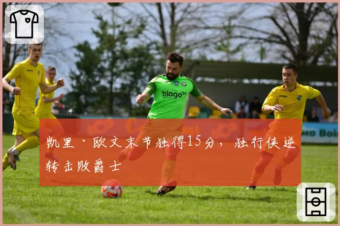 凯里·欧文末节独得15分,独行侠逆转击败爵士