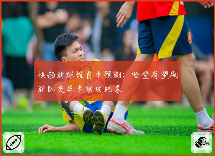 快船新球馆首季预测：哈登有望刷新队史单季助攻纪录