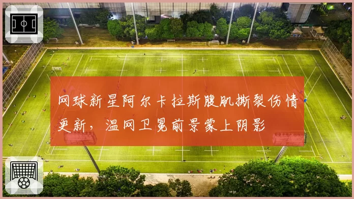 网球新星阿尔卡拉斯腹肌撕裂伤情更新,温网卫冕前景蒙上阴影