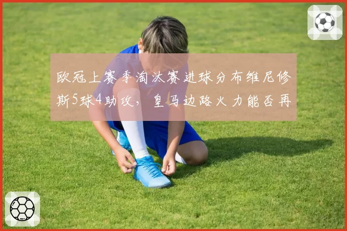 欧冠上赛季淘汰赛进球分布维尼修斯5球4助攻，皇马边路火力能否再爆发？