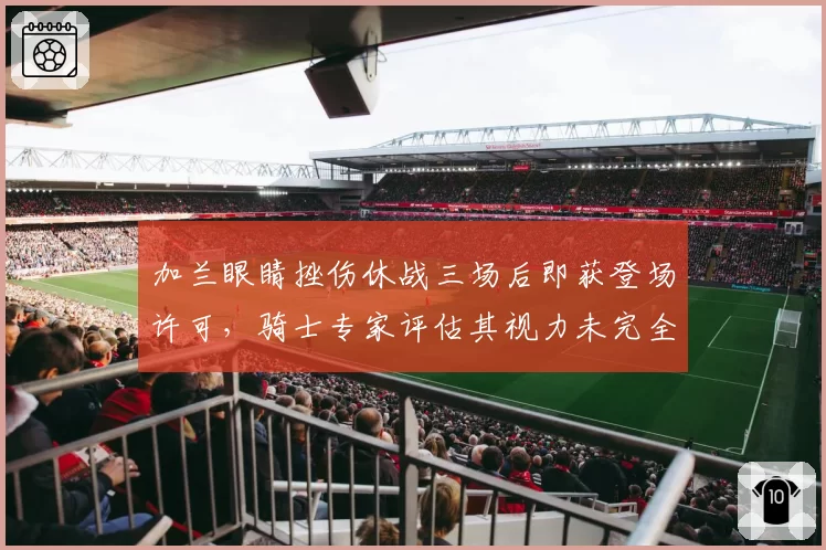 加兰眼睛挫伤休战三场后即获登场许可，骑士专家评估其视力未完全恢复，对比米切尔眉骨骨折硬撑季后赛引风险讨论