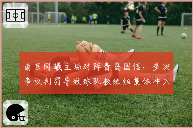 南京同曦主场对阵青岛国信，多次争议判罚导致球队教练组集体冲入场内抗议